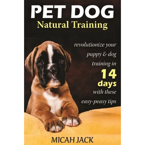 Pet Dog Natural Training: Revolutionize Your Puppy & Dog Training in 14 Days with these easy-peasy Tips