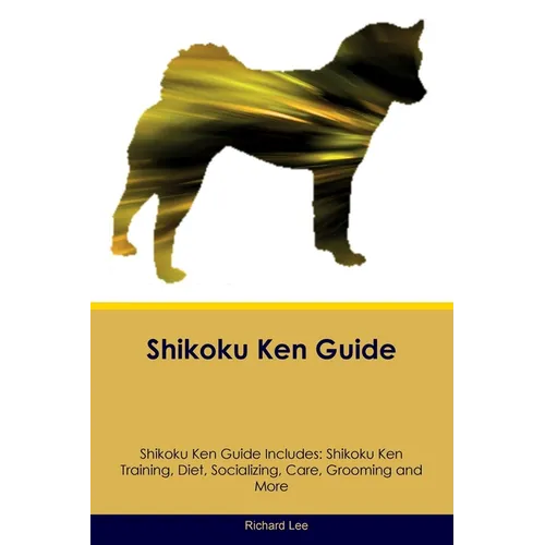Shikoku Ken Guide Shikoku Ken Guide Includes: Shikoku Ken Training, Diet, Socializing, Care, Grooming, and More