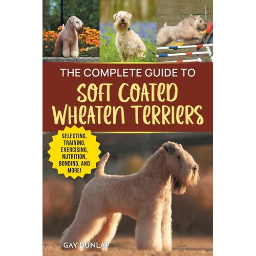 The Complete Guide to Soft Coated Wheaten Terriers: Preparing for, Raising, Training, Feeding, Socializing, and Loving Your New Wheaten Terrier