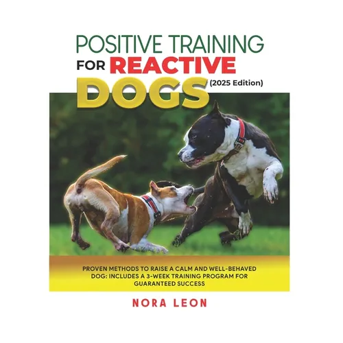 Positive Training for Reactive Dogs (2025 Edition): Proven Methods to Raise a Calm and Well-Behaved Dog: Includes a 3-Week Training Program for Guaran