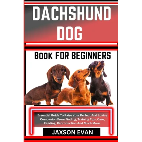 Dachshund Dog Book for Beginners: Essential Guide To Raise Your Perfect And Loving Companion From Finding, Training Tips, Care, Feeding, Reproduction