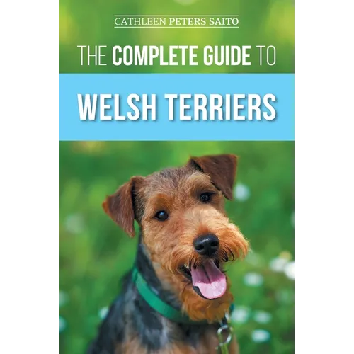 The Complete Guide to Welsh Terriers: Choosing, Preparing for, Training, Grooming, Socializing, Exercising, Feeding, and Loving Your New Welsh Terrier