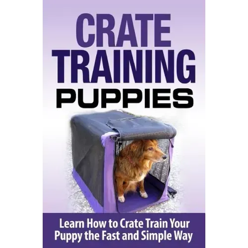 Crate Training Puppies: Learn How to Crate Train Your Dog the Fast and Easy Way