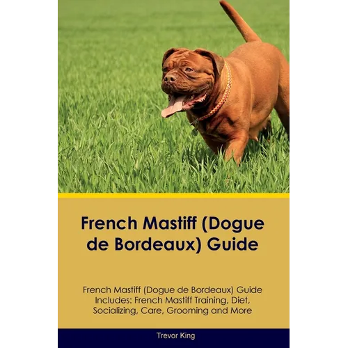 French Mastiff (Dogue de Bordeaux) Guide French Mastiff Guide Includes: French Mastiff Training, Diet, Socializing, Care, Grooming, and More
