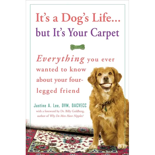 It's a Dog's Life...But It's Your Carpet: Everything You Ever Wanted to Know about Your Four-Legged Friend