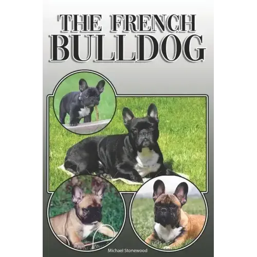 The French Bulldog: A Complete and Comprehensive Owners Guide To: Buying, Owning, Health, Grooming, Training, Obedience, Understanding and