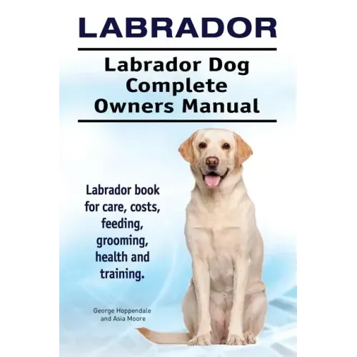 Labrador. Labrador Dog Complete Owners Manual. Labrador book for care, costs, feeding, grooming, health and training.