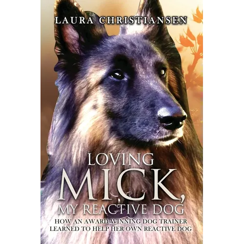 Loving Mick, My Reactive Dog: How an Award-Winning Dog Trainer Learned to Help Her Own Reactive Dog