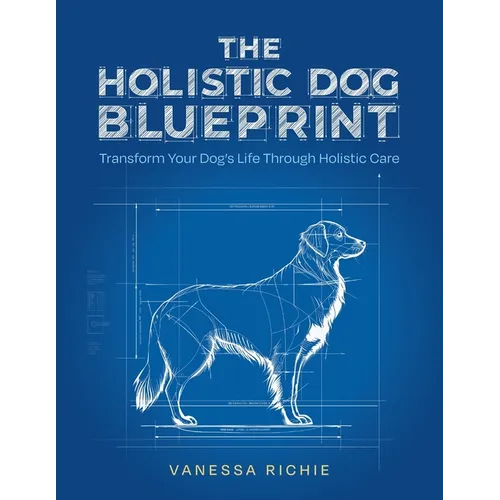 The Holistic Dog Blueprint: Transform Your Dog's Life Through Holistic Care
