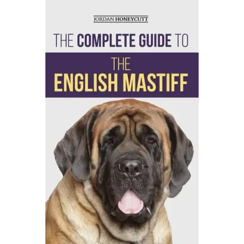 The Complete Guide to the English Mastiff: Finding, Training, Socializing, Feeding, Caring For, and Loving Your New Mastiff Puppy
