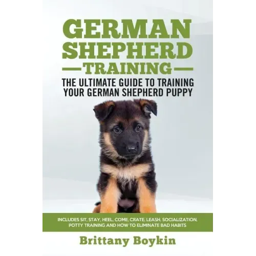 German Shepherd Training - the Ultimate Guide to Training Your German Shepherd Puppy: Includes Sit, Stay, Heel, Come, Crate, Leash, Socialization, Pot