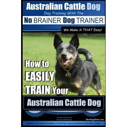 Australian Cattle Dog Dog Training with the No BRAINER Dog TRAINER We Make it THAT Easy!: How to EASILY TRAIN Your Australian Cattle Dog