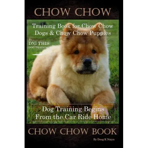 Chow Chow Training Book for Chow Chow Dogs * Chow Chow Puppies By D!G THIS DOG Training, Dog Training Begins From the Car Ride Home, Chow Chow Book