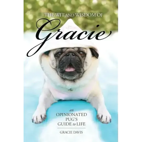 The Wit and Wisdom of Gracie: An Opinionated Pug's Guide to Life