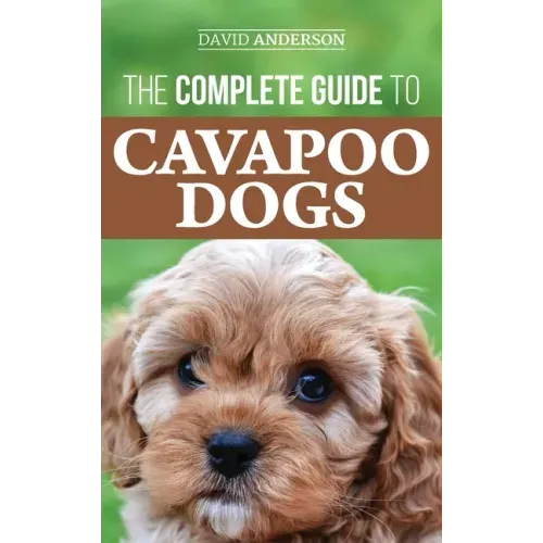 The Complete Guide to Cavapoo Dogs: Everything you need to know to successfully raise and train your new Cavapoo puppy