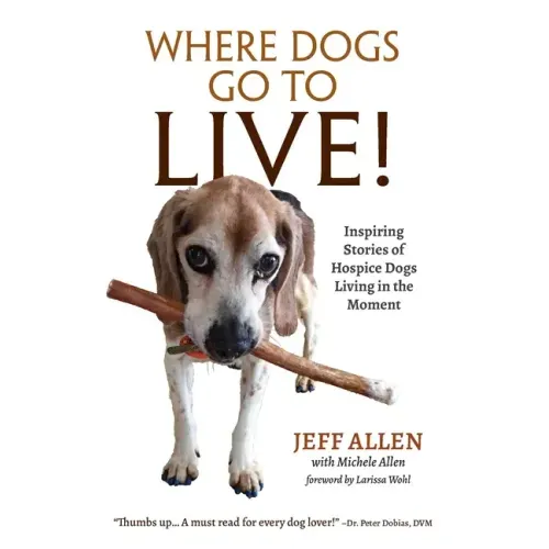 Where Dogs Go To LIVE!: Inspiring Stories of Hospice Dogs Living in the Moment