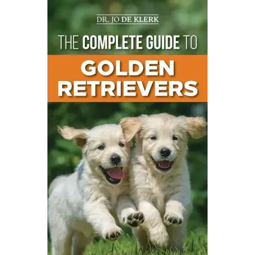 The Complete Guide to Golden Retrievers: Finding, Raising, Training, and Loving Your Golden Retriever Puppy