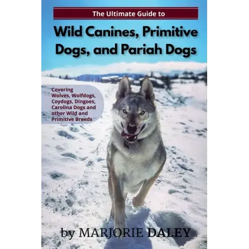 The Ultimate Guide to Wild Canines, Primitive Dogs, and Pariah Dogs: An Owner's Guide Book for Wolfdogs, Coydogs, and Other Hereditarily Wild Dog Bree