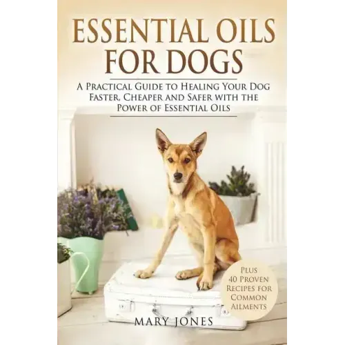 Essential Oils For Dogs: A Practical Guide to Healing Your Dog Faster, Cheaper and Safer with the Power of Essential Oils