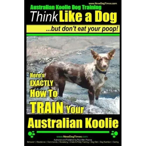 Australian Koolie Dog Training Think Like a Dog, But Don't Eat Your Poop!: Here's EXACTLY How to Train Your Australian Koolie