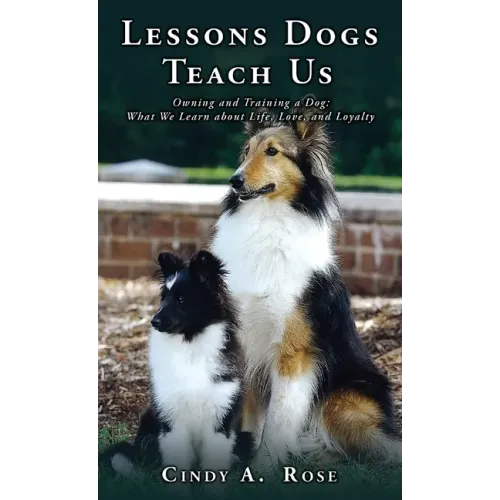 Lessons Dogs Teach Us: Owning and Training a Dog: What We Learn about Life, Love, and Loyalty