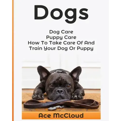 Dogs: Dog Care: Puppy Care: How To Take Care Of And Train Your Dog Or Puppy