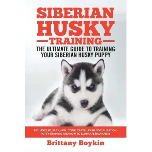 Siberian Husky Training - The Ultimate Guide to Training Your Siberian Husky Puppy: Includes Sit, Stay, Heel, Come, Crate, Leash, Socialization, Potty