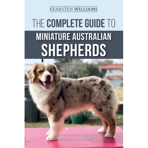 The Complete Guide to Miniature Australian Shepherds: Finding, Caring For, Training, Feeding, Socializing, and Loving Your New Mini Aussie Puppy