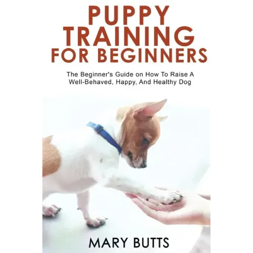 Puppy Training for Beginners: The Beginner's Guide on How To Raise A Well-Behaved, Happy, And Healthy Dog