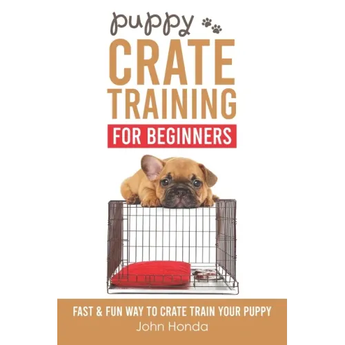 Puppy Crate Training For Beginners: The Fast and Fun Way to Crate Train Your Puppy