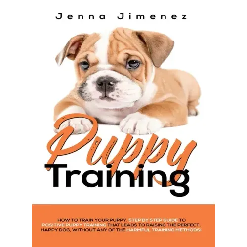 Puppy Training: A Step By Step Guide to Positive Puppy Training That Leads to Raising the Perfect, Happy Dog, Without Any of the Harmf