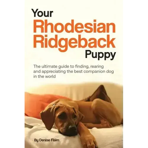 Your Rhodesian Ridgeback Puppy: The ultimate guide to finding, rearing and appreciating the best companion dog in the world