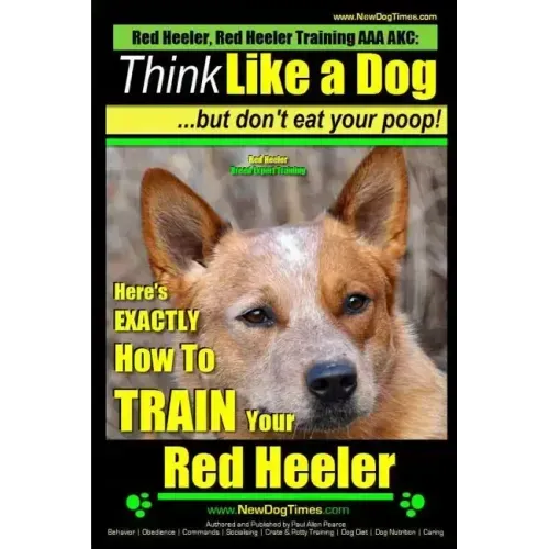 Red Heeler, Red Heeler Training AAA AKC: Think Like a Dog, but Don't Eat Your Poop! Red Heeler Breed Expert Training: Here's EXACTLY How to Train Your