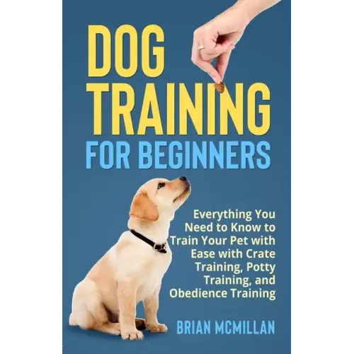 Dog Training for Beginners: Everything You Need to Know to Train Your Pet with Easy with Crate Training, Potty Training, and Obedience Training