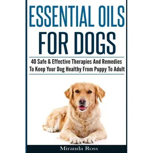Essential Oils For Dogs: 40 Safe & Effective Therapies And Remedies To Keep Your Dog Healthy From Puppy To Adult