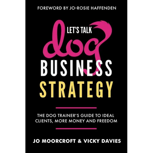 Let's Talk Dog Business Strategy: The Dog Trainer's Guide to Ideal Clients, More Money and Freedom