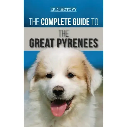 The Complete Guide to the Great Pyrenees: Selecting, Training, Feeding, Loving, and Raising your Great Pyrenees Successfully from Puppy to Old Age