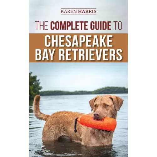 The Complete Guide to Chesapeake Bay Retrievers: Training, Socializing, Feeding, Exercising, Caring for, and Loving Your New Chessie Puppy