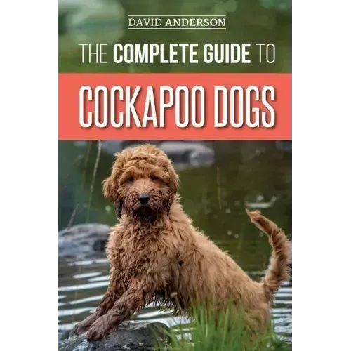 The Complete Guide to Cockapoo Dogs: Everything You Need to Know to Successfully Raise, Train, and Love Your New Cockapoo Dog