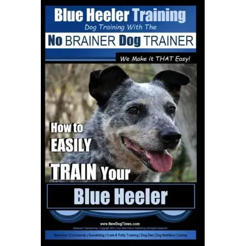 Blue Heeler Training Dog Training with the No BRAINER Dog TRAINER We Make it THAT EASY!: How to EASILY TRAIN Your Blue Heeler