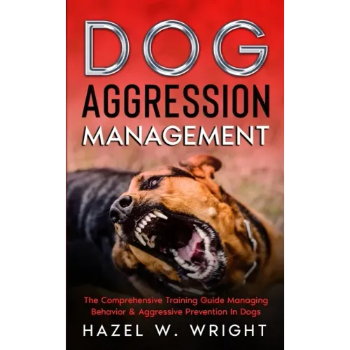 Dog Aggression Management: The Comprehensive Training Guide Managing Behavior & Aggressive Prevention In Dogs