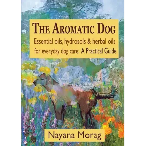The Aromatic Dog - Essential oils, hydrosols, & herbal oils for everyday dog care: A Practical Guide
