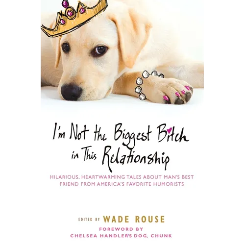 I'm Not the Biggest Bitch in This Relationship: Hilarious, Heartwarming Tales About Man's Best Friend from America's Favorite Humorists