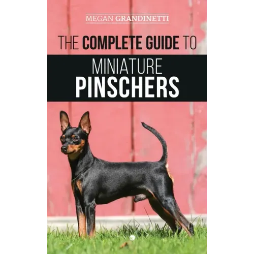 The Complete Guide to Miniature Pinschers: Training, Feeding, Socializing, Caring for and Loving Your New Min Pin Puppy