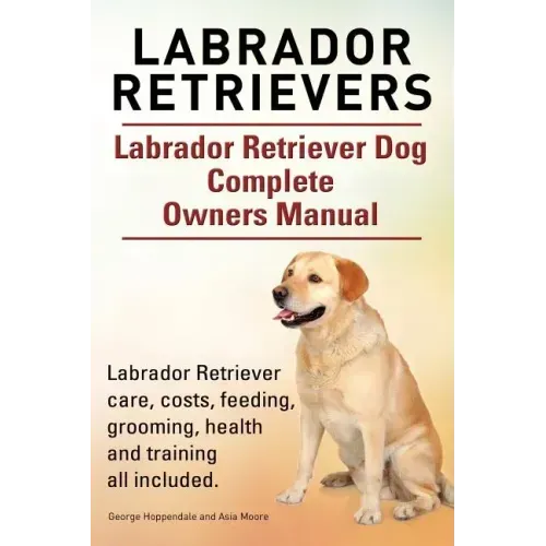 Labrador Retrievers. Labrador Retriever Dog Complete Owners Manual. Labrador Retriever care, costs, feeding, grooming, health and training all include