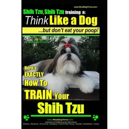 Shih Tzu, Shih Tzu training a: Think Like a Dog, But Don't Eat Your Poop!: Shih Tzu Breed Expert Training, Here's EXACLTY How to Train Yuor Shih Tzu