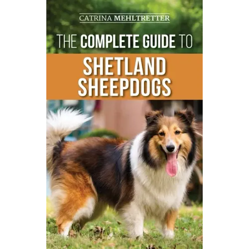 The Complete Guide to Shetland Sheepdogs: Finding, Raising, Training, Feeding, Working, and Loving Your New Sheltie