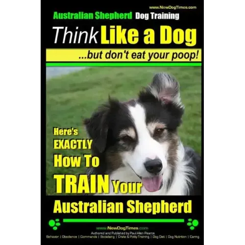 Australian Shepherd Dog Training Think Like a Dog, But Don't Eat Your Poop!: Here's EXACTLY How To Train Your Australian Shepherd