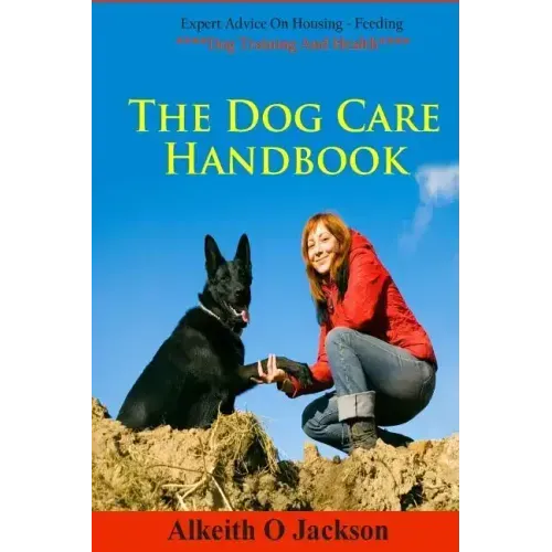 The Dog Care Handbook: Expert Advice On - Housing, Feeding, Dog Training And Health