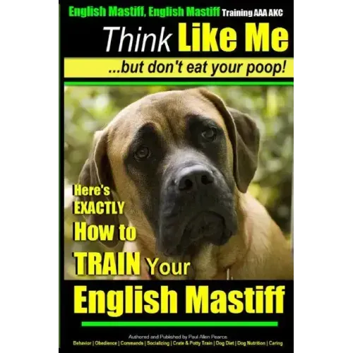 English Mastiff, English Mastiff Training AAA AKC Think Like ME, But Don't Eat Your Poop!: Here's EXACTLY How To TRAIN Your English Mastiff
